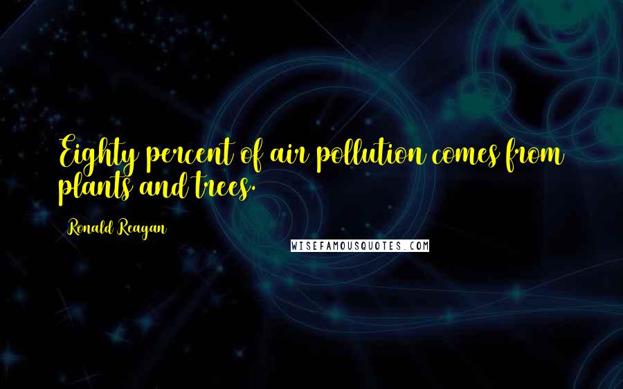 Ronald Reagan Quotes: Eighty percent of air pollution comes from plants and trees.