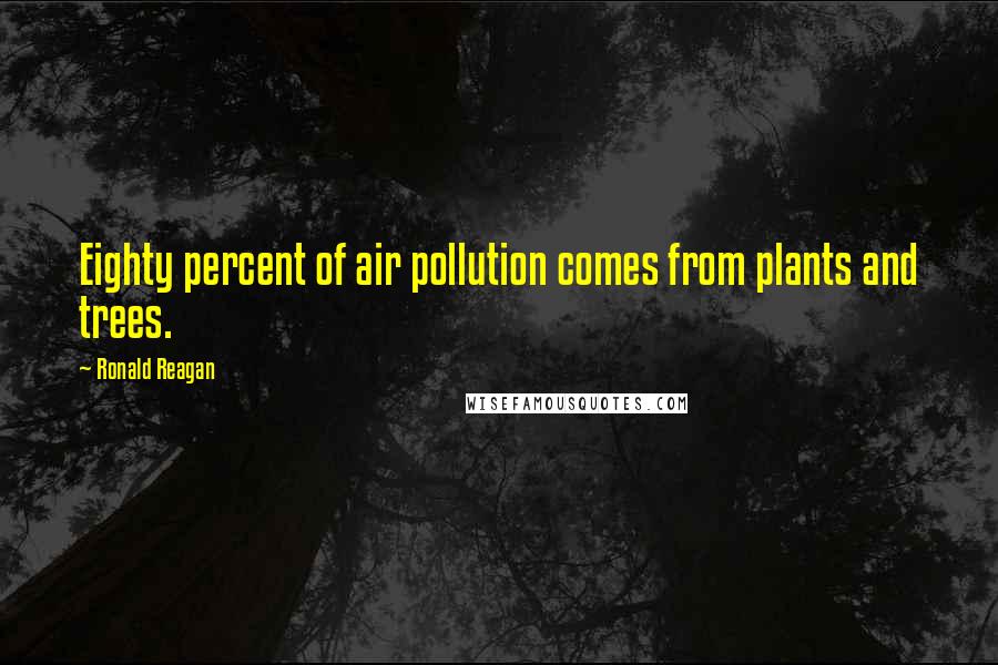 Ronald Reagan Quotes: Eighty percent of air pollution comes from plants and trees.