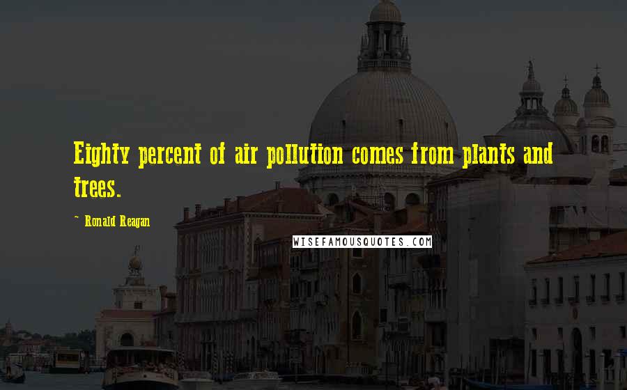 Ronald Reagan Quotes: Eighty percent of air pollution comes from plants and trees.