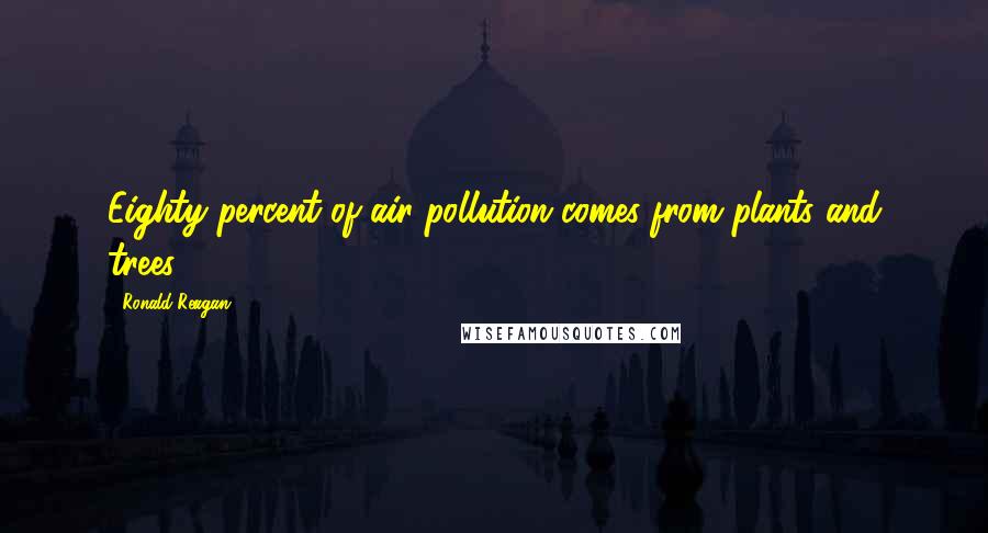 Ronald Reagan Quotes: Eighty percent of air pollution comes from plants and trees.