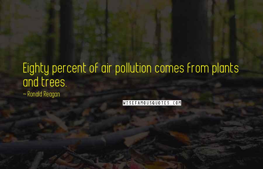 Ronald Reagan Quotes: Eighty percent of air pollution comes from plants and trees.