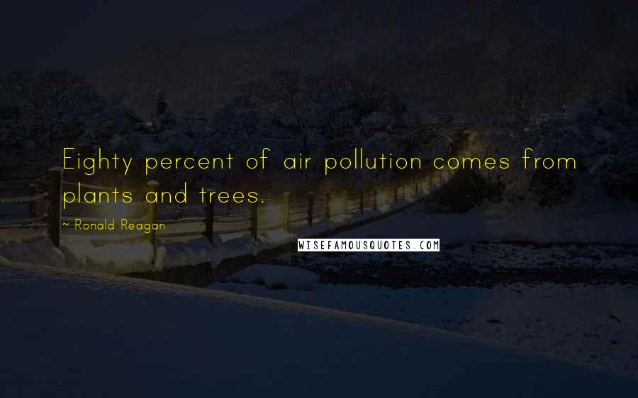 Ronald Reagan Quotes: Eighty percent of air pollution comes from plants and trees.