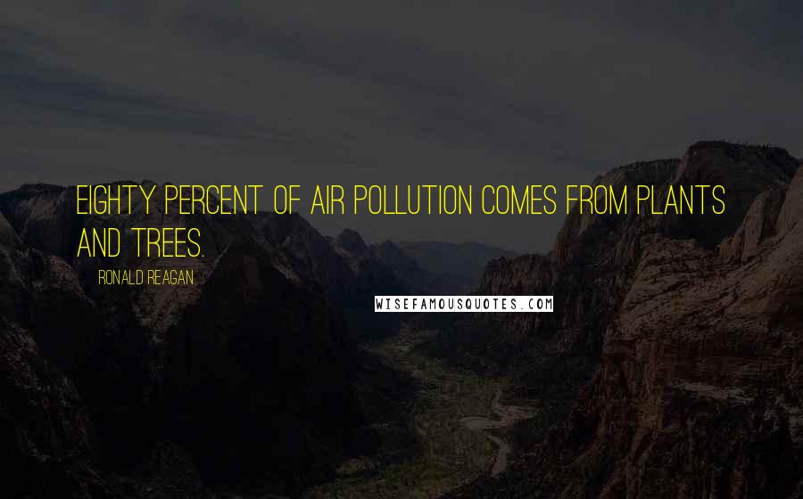 Ronald Reagan Quotes: Eighty percent of air pollution comes from plants and trees.