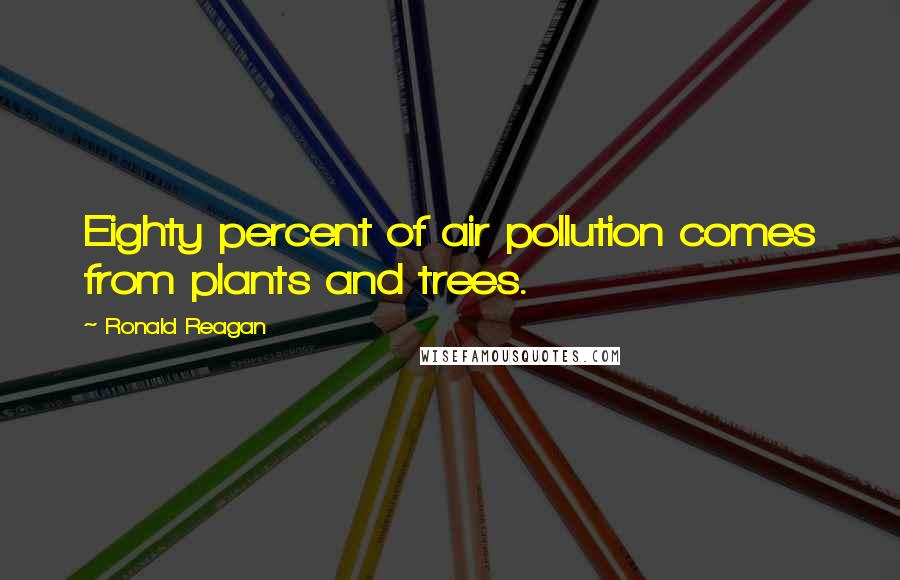 Ronald Reagan Quotes: Eighty percent of air pollution comes from plants and trees.