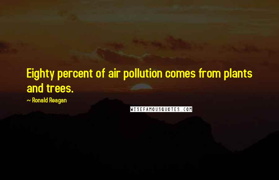 Ronald Reagan Quotes: Eighty percent of air pollution comes from plants and trees.