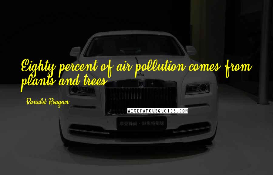 Ronald Reagan Quotes: Eighty percent of air pollution comes from plants and trees.