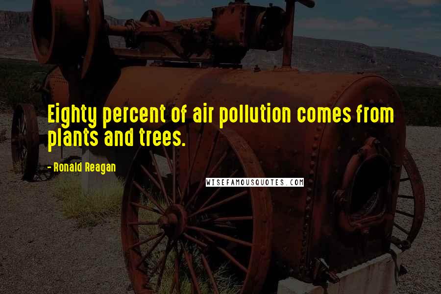 Ronald Reagan Quotes: Eighty percent of air pollution comes from plants and trees.