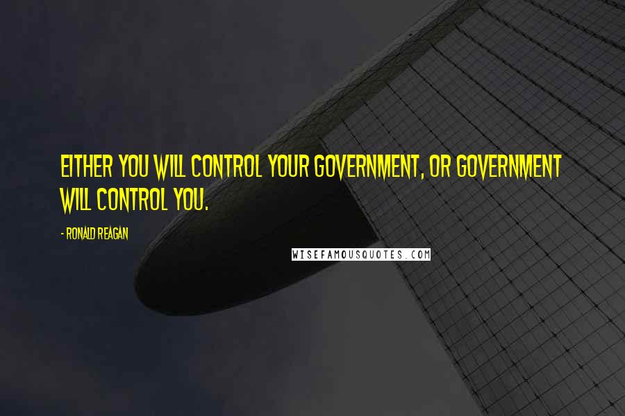 Ronald Reagan Quotes: Either you will control your government, or government will control you.