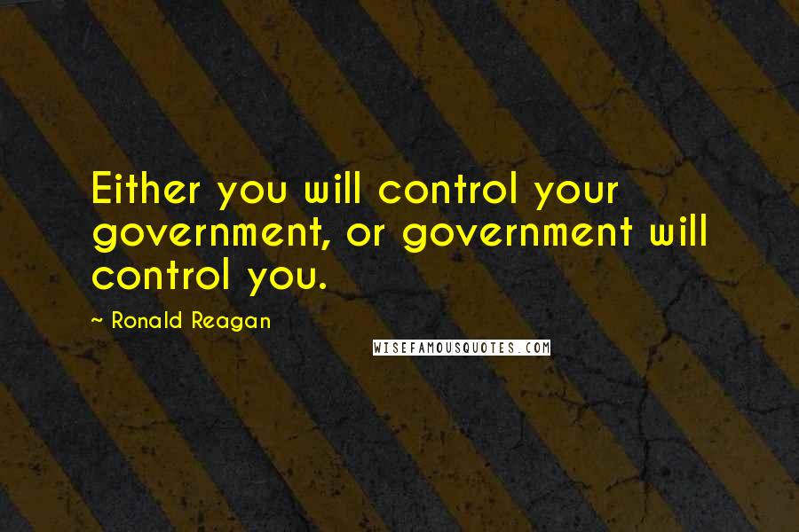 Ronald Reagan Quotes: Either you will control your government, or government will control you.