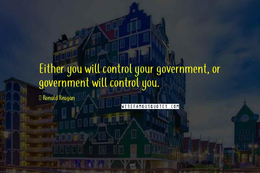 Ronald Reagan Quotes: Either you will control your government, or government will control you.