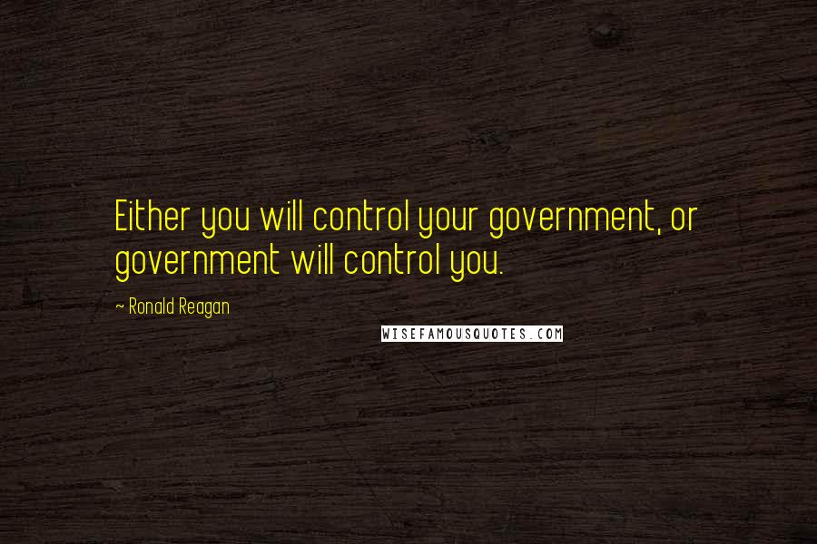 Ronald Reagan Quotes: Either you will control your government, or government will control you.