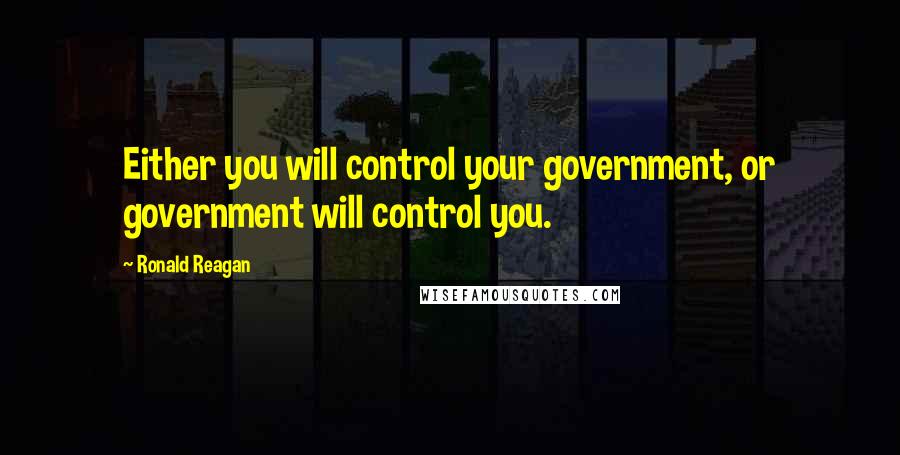 Ronald Reagan Quotes: Either you will control your government, or government will control you.