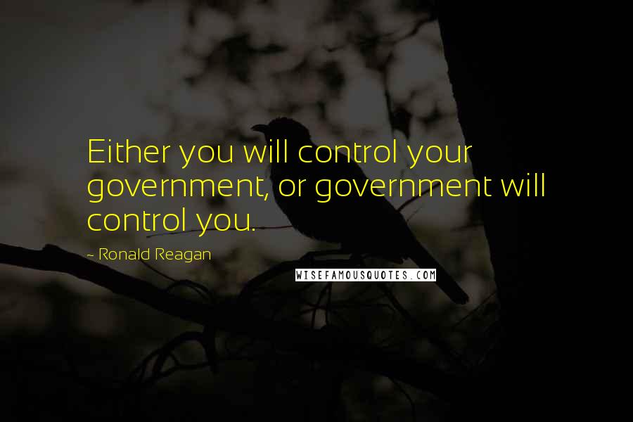 Ronald Reagan Quotes: Either you will control your government, or government will control you.