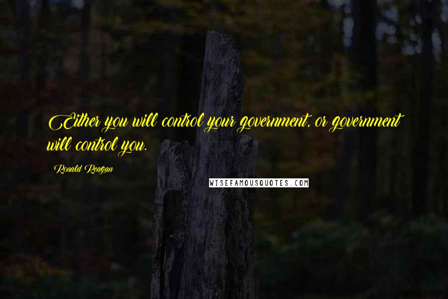 Ronald Reagan Quotes: Either you will control your government, or government will control you.