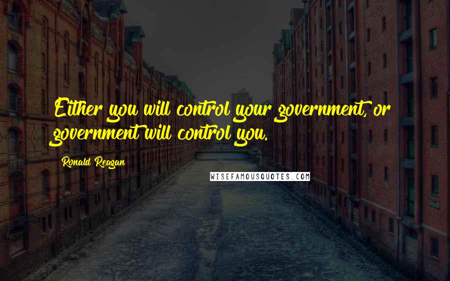 Ronald Reagan Quotes: Either you will control your government, or government will control you.