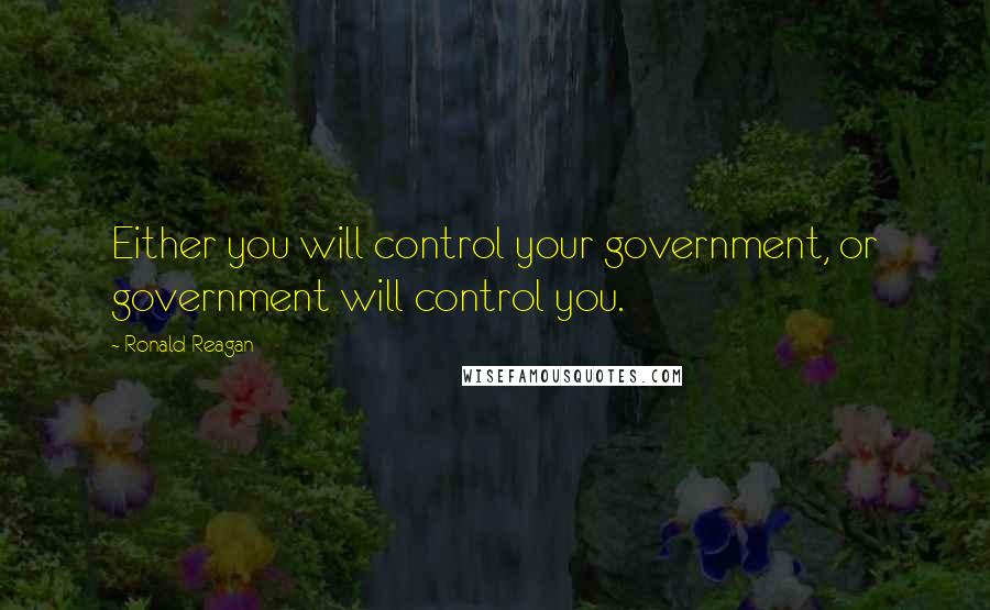 Ronald Reagan Quotes: Either you will control your government, or government will control you.