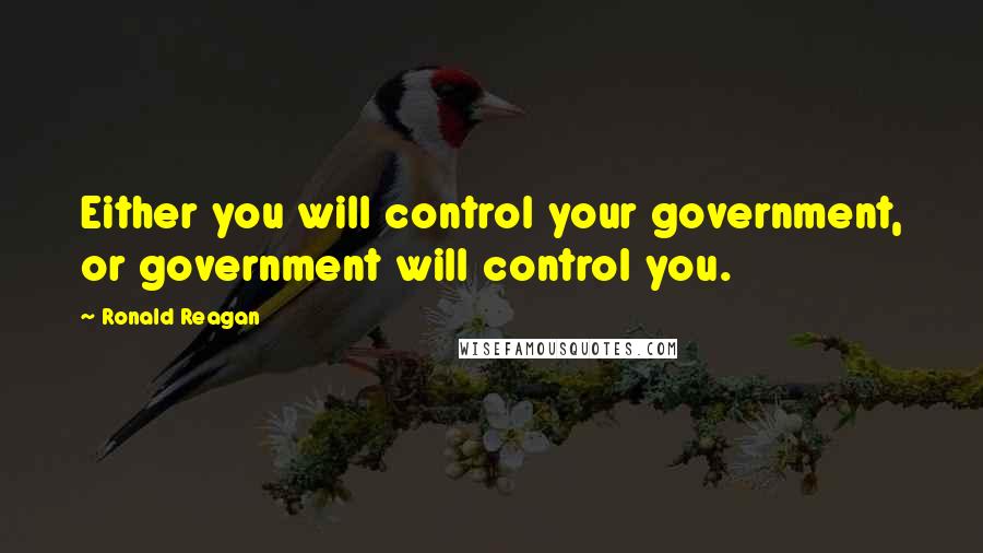 Ronald Reagan Quotes: Either you will control your government, or government will control you.