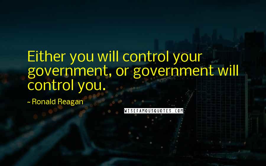 Ronald Reagan Quotes: Either you will control your government, or government will control you.