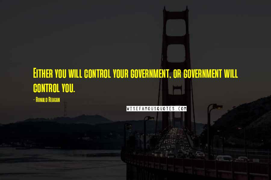 Ronald Reagan Quotes: Either you will control your government, or government will control you.
