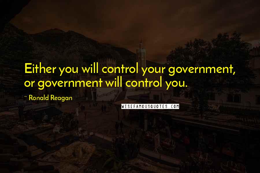 Ronald Reagan Quotes: Either you will control your government, or government will control you.