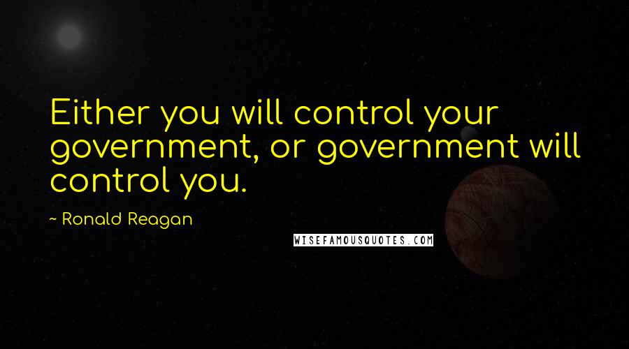 Ronald Reagan Quotes: Either you will control your government, or government will control you.