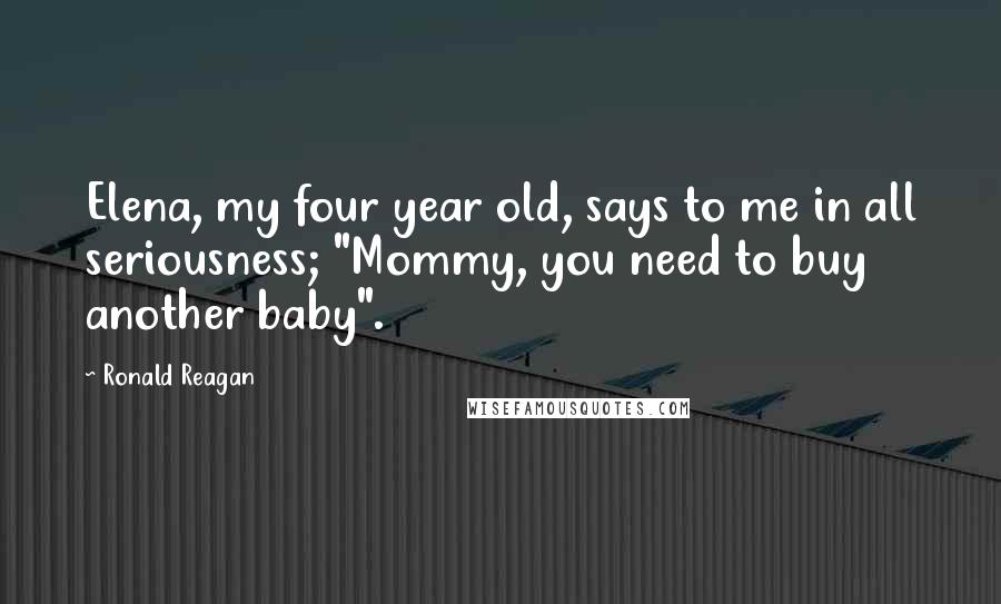 Ronald Reagan Quotes: Elena, my four year old, says to me in all seriousness; "Mommy, you need to buy another baby".