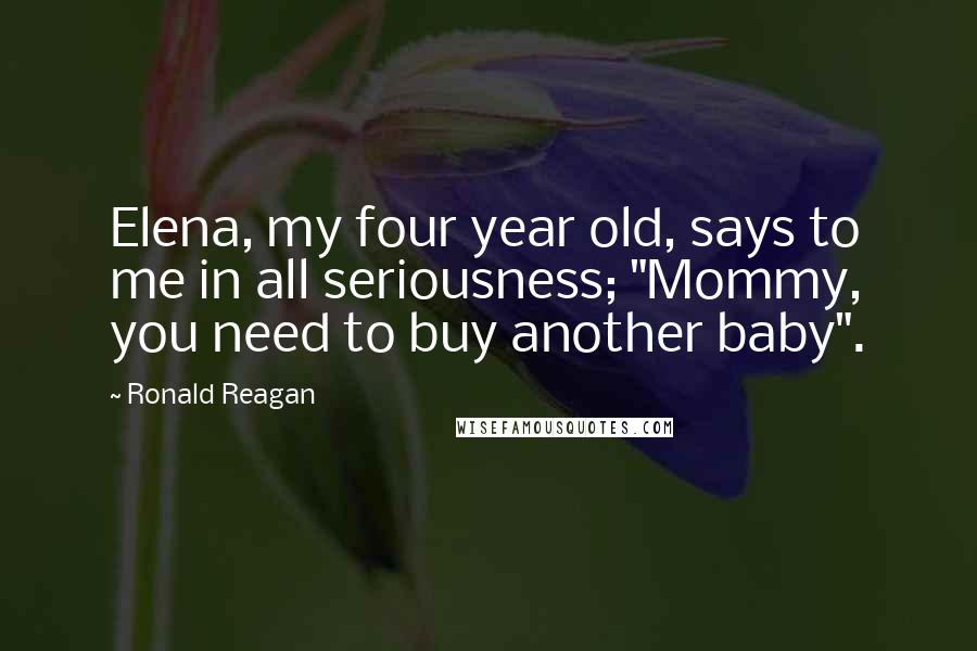 Ronald Reagan Quotes: Elena, my four year old, says to me in all seriousness; "Mommy, you need to buy another baby".