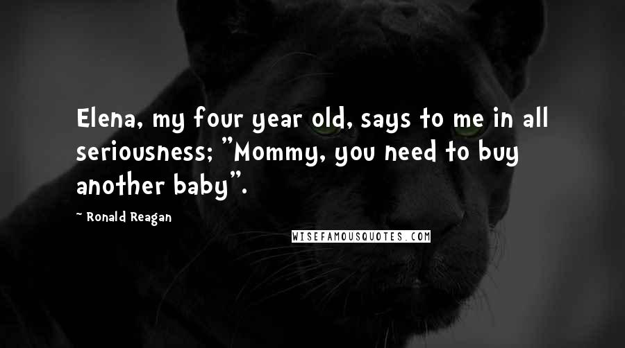 Ronald Reagan Quotes: Elena, my four year old, says to me in all seriousness; "Mommy, you need to buy another baby".