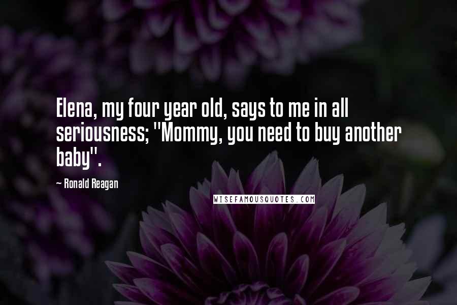 Ronald Reagan Quotes: Elena, my four year old, says to me in all seriousness; "Mommy, you need to buy another baby".