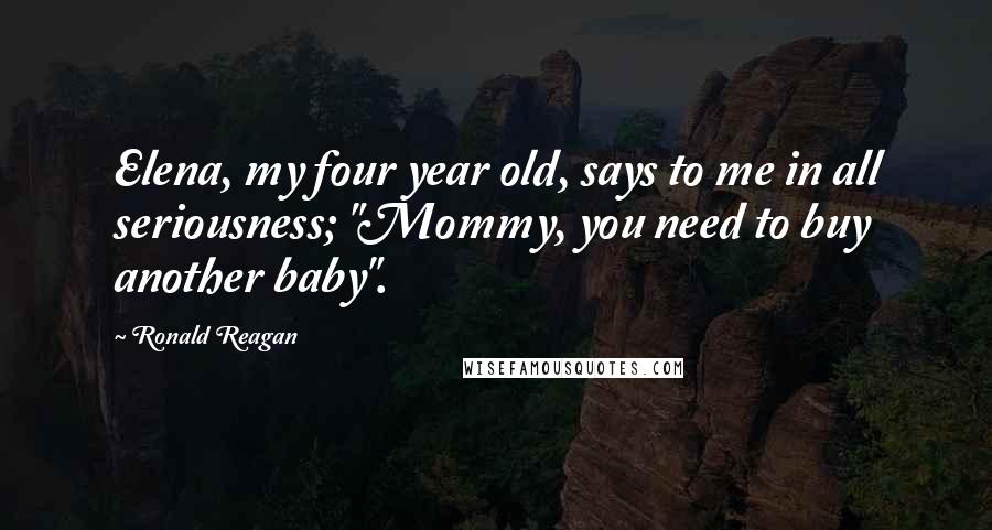 Ronald Reagan Quotes: Elena, my four year old, says to me in all seriousness; "Mommy, you need to buy another baby".