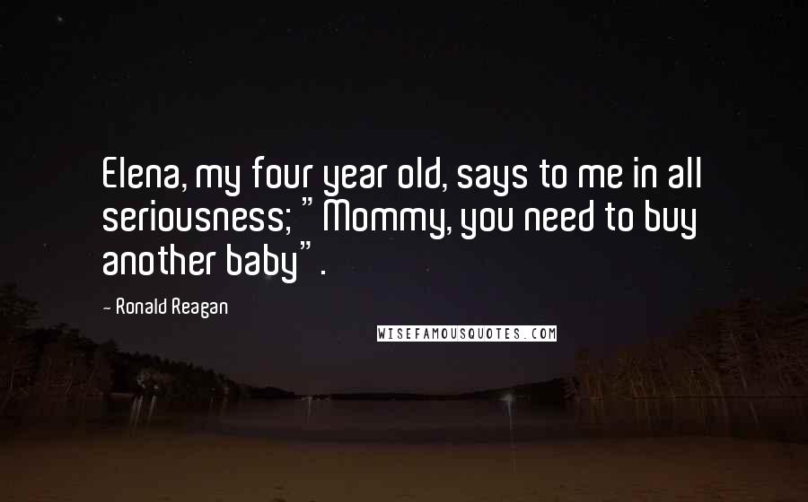 Ronald Reagan Quotes: Elena, my four year old, says to me in all seriousness; "Mommy, you need to buy another baby".