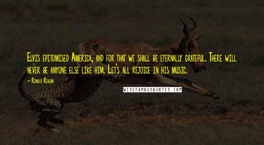 Ronald Reagan Quotes: Elvis epitomised America, and for that we shall be eternally grateful. There will never be anyone else like him. Let's all rejoice in his music.