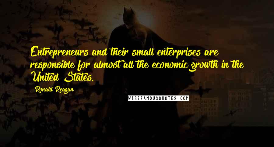 Ronald Reagan Quotes: Entrepreneurs and their small enterprises are responsible for almost all the economic growth in the United States.