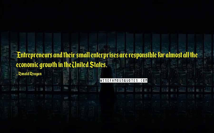 Ronald Reagan Quotes: Entrepreneurs and their small enterprises are responsible for almost all the economic growth in the United States.