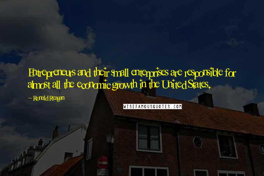 Ronald Reagan Quotes: Entrepreneurs and their small enterprises are responsible for almost all the economic growth in the United States.