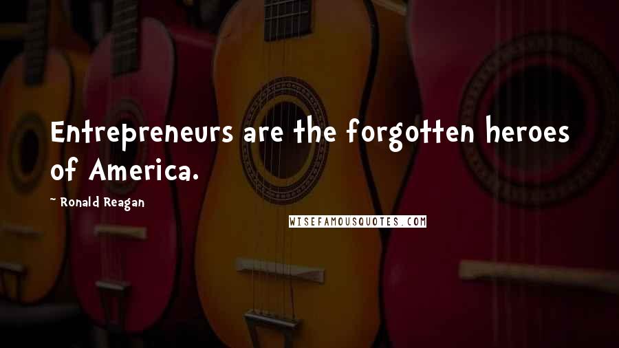 Ronald Reagan Quotes: Entrepreneurs are the forgotten heroes of America.