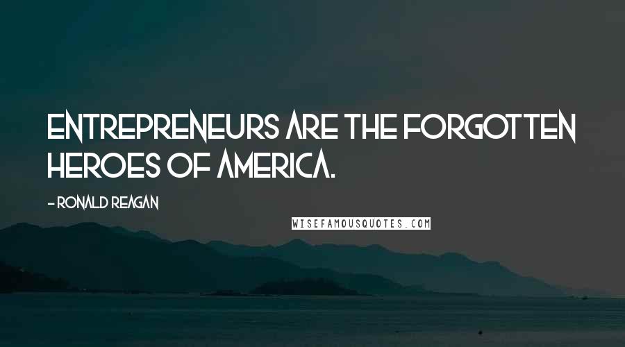 Ronald Reagan Quotes: Entrepreneurs are the forgotten heroes of America.