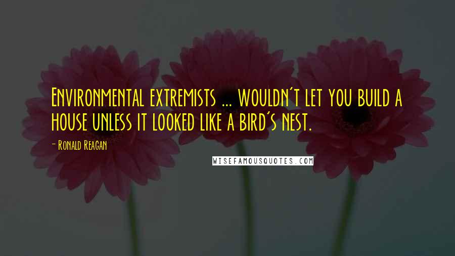 Ronald Reagan Quotes: Environmental extremists ... wouldn't let you build a house unless it looked like a bird's nest.