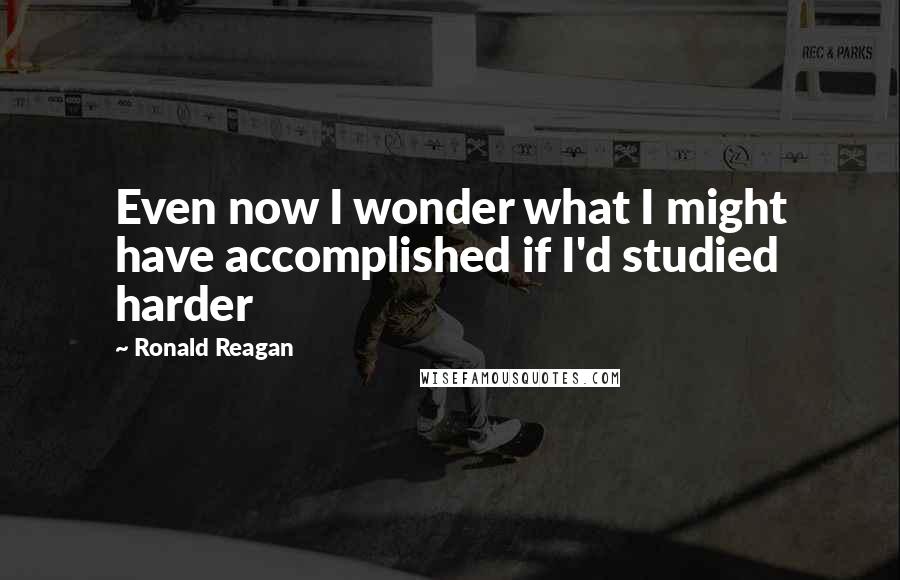 Ronald Reagan Quotes: Even now I wonder what I might have accomplished if I'd studied harder