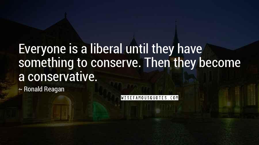 Ronald Reagan Quotes: Everyone is a liberal until they have something to conserve. Then they become a conservative.