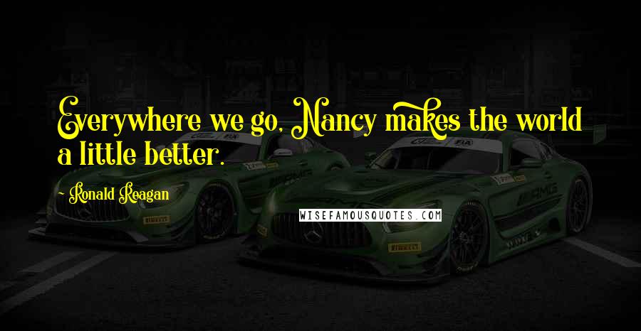 Ronald Reagan Quotes: Everywhere we go, Nancy makes the world a little better.