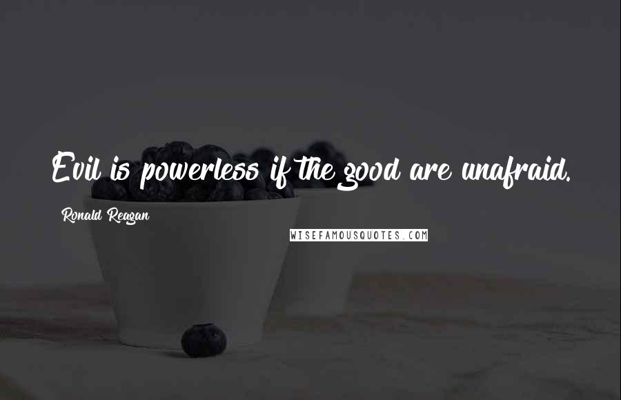 Ronald Reagan Quotes: Evil is powerless if the good are unafraid.