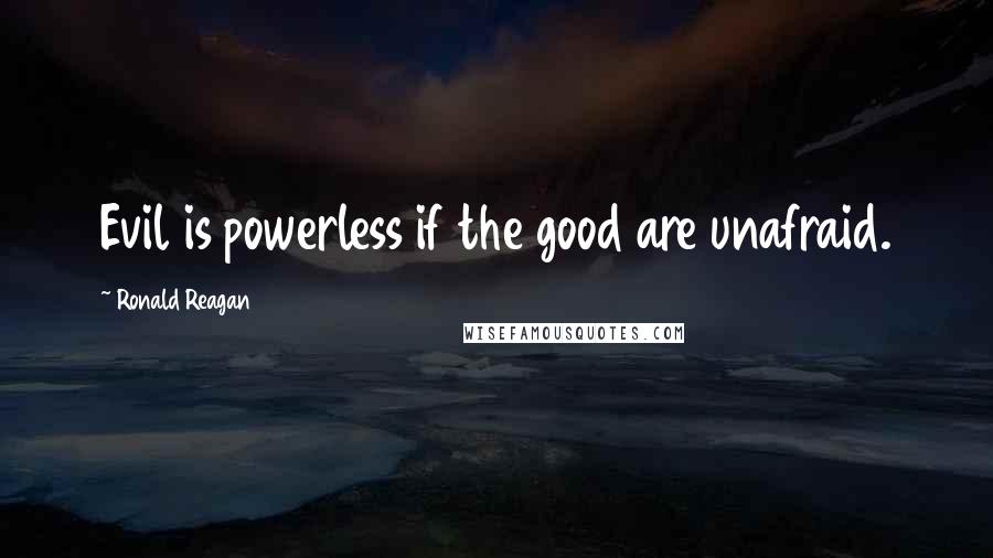 Ronald Reagan Quotes: Evil is powerless if the good are unafraid.