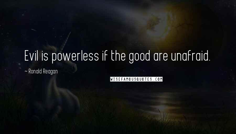 Ronald Reagan Quotes: Evil is powerless if the good are unafraid.