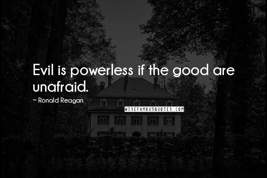 Ronald Reagan Quotes: Evil is powerless if the good are unafraid.