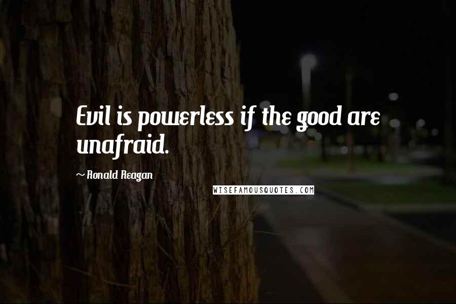 Ronald Reagan Quotes: Evil is powerless if the good are unafraid.