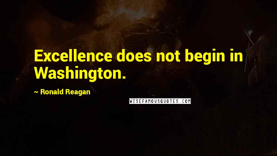 Ronald Reagan Quotes: Excellence does not begin in Washington.