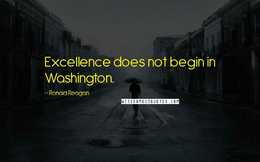 Ronald Reagan Quotes: Excellence does not begin in Washington.