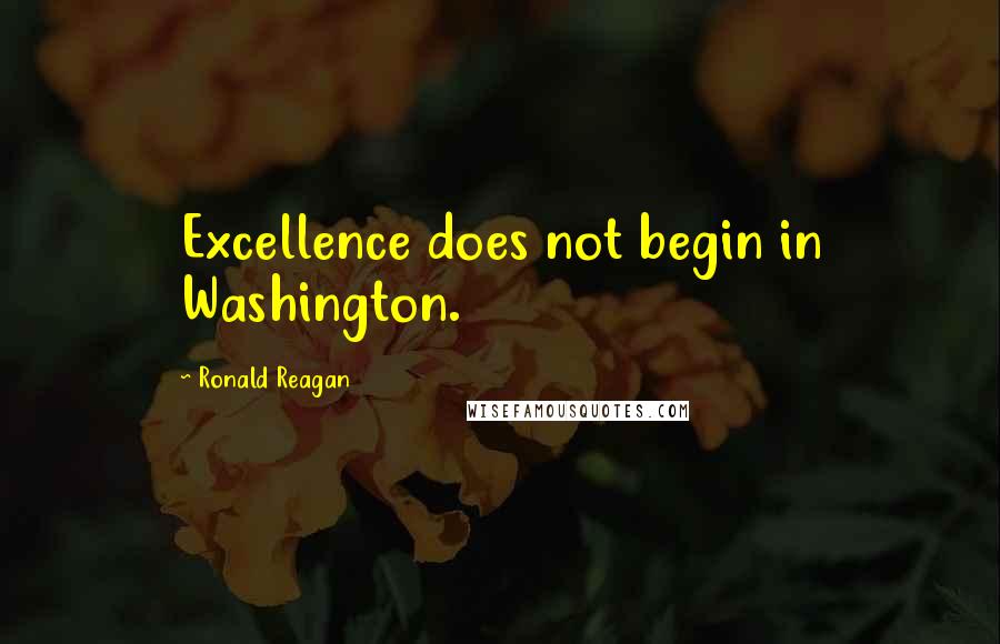 Ronald Reagan Quotes: Excellence does not begin in Washington.