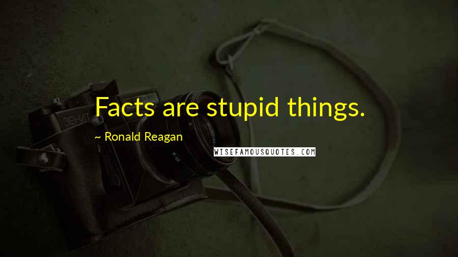 Ronald Reagan Quotes: Facts are stupid things.